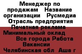 Менеджер по продажам › Название организации ­ Русмедиа › Отрасль предприятия ­ Печатная реклама › Минимальный оклад ­ 30 000 - Все города Работа » Вакансии   . Челябинская обл.,Аша г.